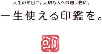 人生の節目に。大切な人への贈り物に。一生使える印鑑を。